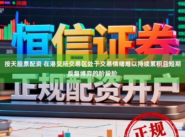 按天股票配资 在港交所交易区处于交易情绪难以持续累积且短期反复博弈的阶段阶