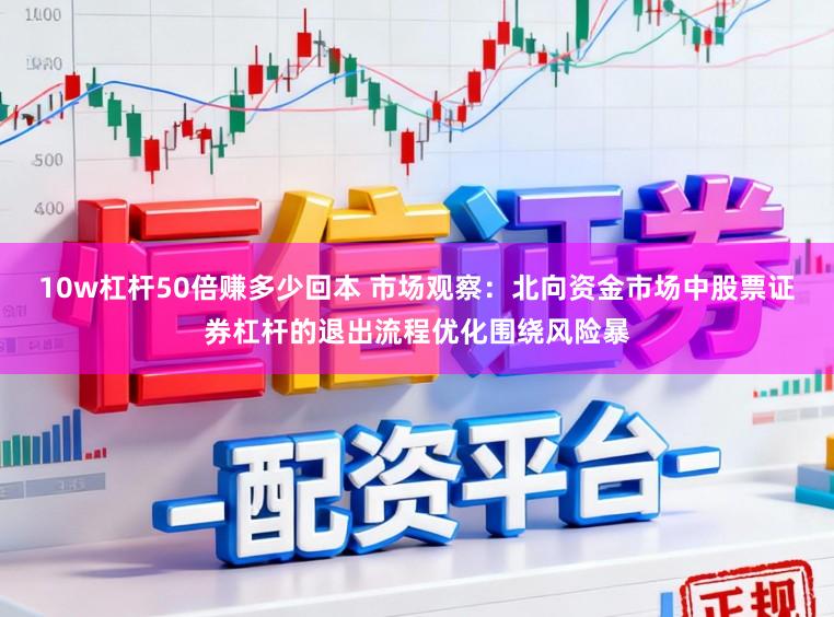 10w杠杆50倍赚多少回本 市场观察：北向资金市场中股票证券杠杆的退出流程优化围绕风险暴