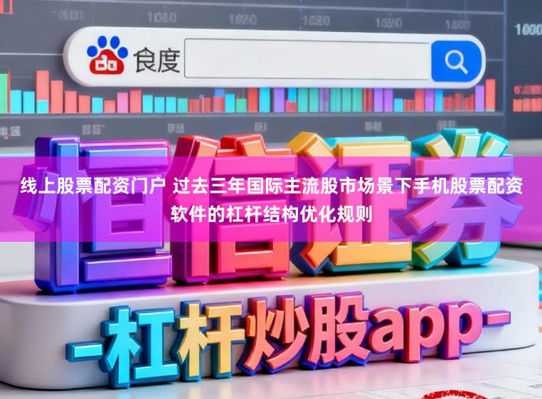 线上股票配资门户 过去三年国际主流股市场景下手机股票配资软件的杠杆结构优化规则