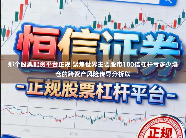 那个股票配资平台正规 聚焦世界主要股市100倍杠杆亏多少爆仓的跨资产风险传导分析以