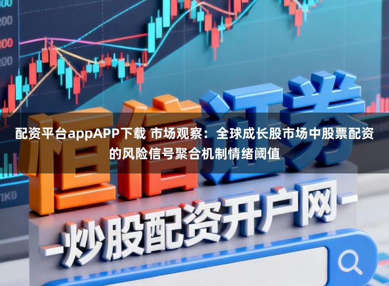 配资平台appAPP下载 市场观察：全球成长股市场中股票配资的风险信号聚合机制情绪阈值