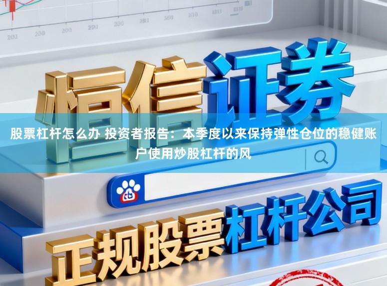 股票杠杆怎么办 投资者报告：本季度以来保持弹性仓位的稳健账户使用炒股杠杆的风
