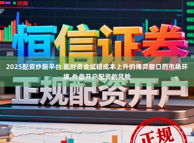 2025配资炒股平台 面对资金试错成本上升的博弈窗口的市场环境,外盘开户配资的风险