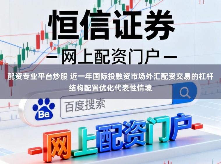 配资专业平台炒股 近一年国际投融资市场外汇配资交易的杠杆结构配置优化代表性情境