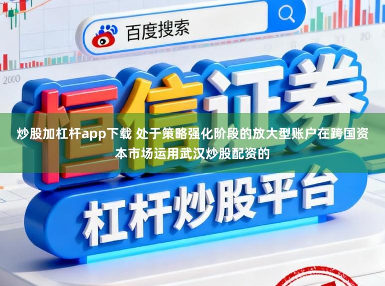 炒股加杠杆app下载 处于策略强化阶段的放大型账户在跨国资本市场运用武汉炒股配资的