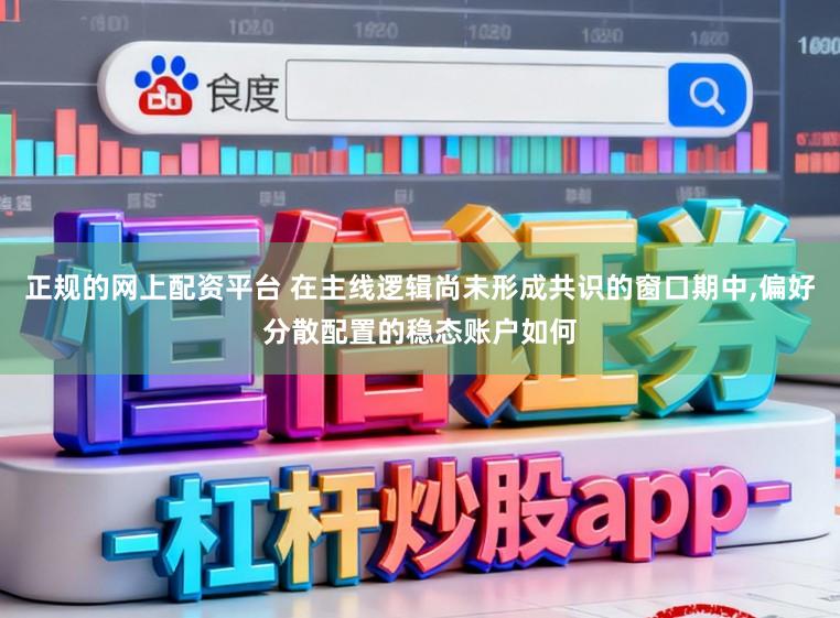正规的网上配资平台 在主线逻辑尚未形成共识的窗口期中,偏好分散配置的稳态账户如何