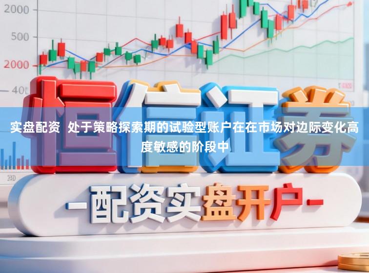 实盘配资  处于策略探索期的试验型账户在在市场对边际变化高度敏感的阶段中