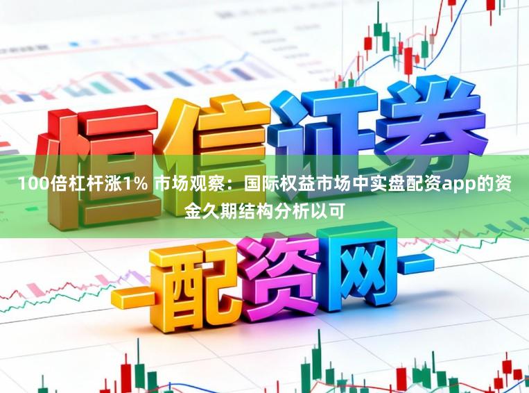 100倍杠杆涨1% 市场观察：国际权益市场中实盘配资app的资金久期结构分析以可
