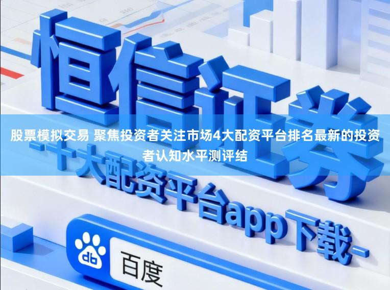 股票模拟交易 聚焦投资者关注市场4大配资平台排名最新的投资者认知水平测评结