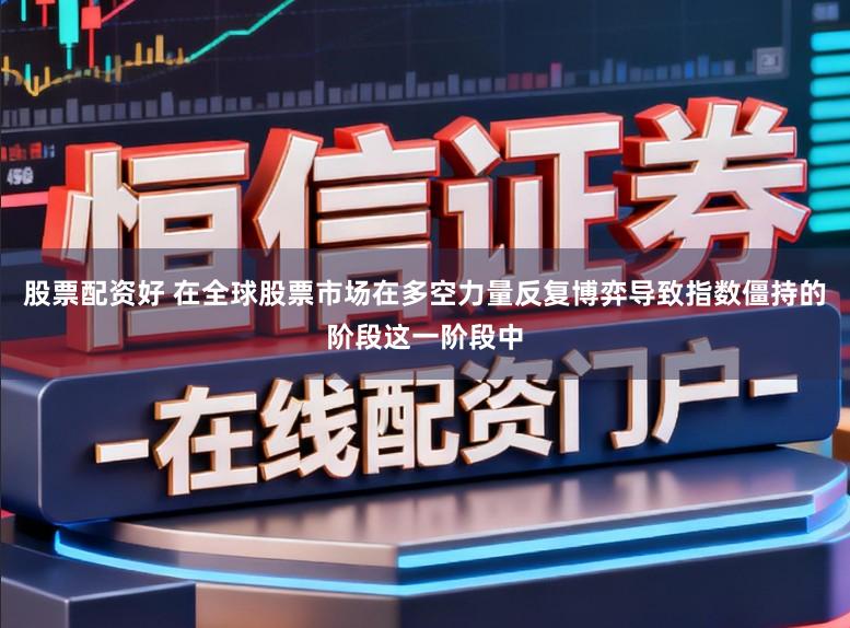股票配资好 在全球股票市场在多空力量反复博弈导致指数僵持的阶段这一阶段中