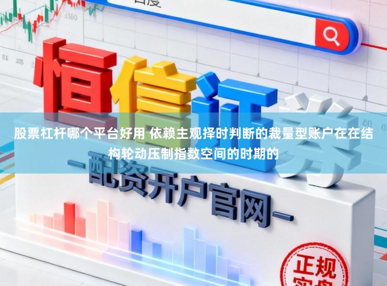 股票杠杆哪个平台好用 依赖主观择时判断的裁量型账户在在结构轮动压制指数空间的时期的