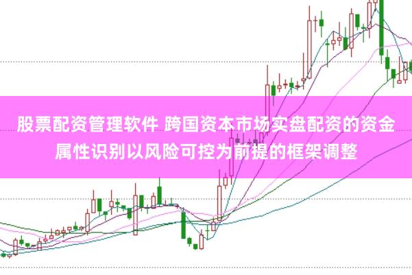 股票配资管理软件 跨国资本市场实盘配资的资金属性识别以风险可控为前提的框架调整