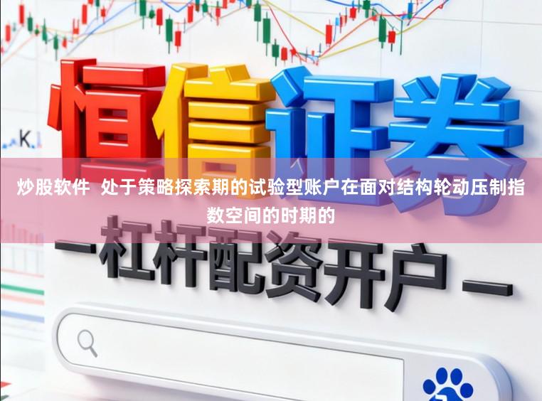 炒股软件  处于策略探索期的试验型账户在面对结构轮动压制指数空间的时期的