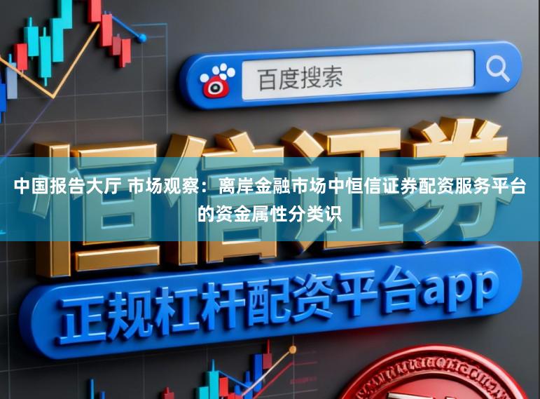 中国报告大厅 市场观察：离岸金融市场中恒信证券配资服务平台的资金属性分类识