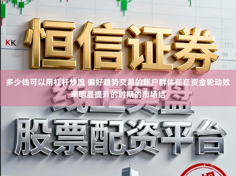 多少钱可以用杠杆炒股 偏好趋势交易的账户群体在在资金轮动效率明显提升的时期的市场结