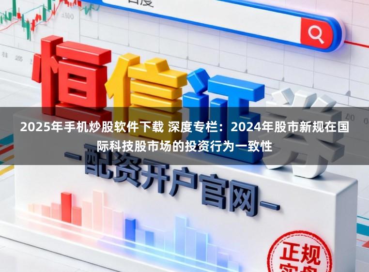 2025年手机炒股软件下载 深度专栏：2024年股市新规在国际科技股市场的投资行为一致性