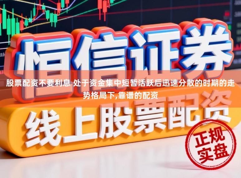 股票配资不要利息 处于资金集中短暂活跃后迅速分散的时期的走势格局下,靠谱的配资