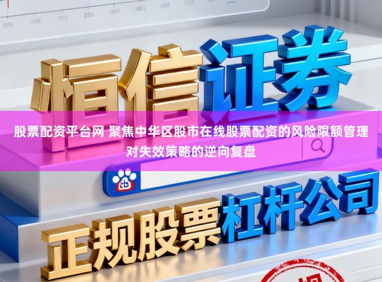 股票配资平台网 聚焦中华区股市在线股票配资的风险限额管理对失效策略的逆向复盘