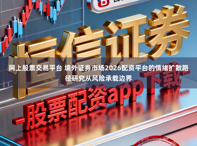 网上股票交易平台 境外证券市场2026配资平台的情绪扩散路径研究从风险承载边界
