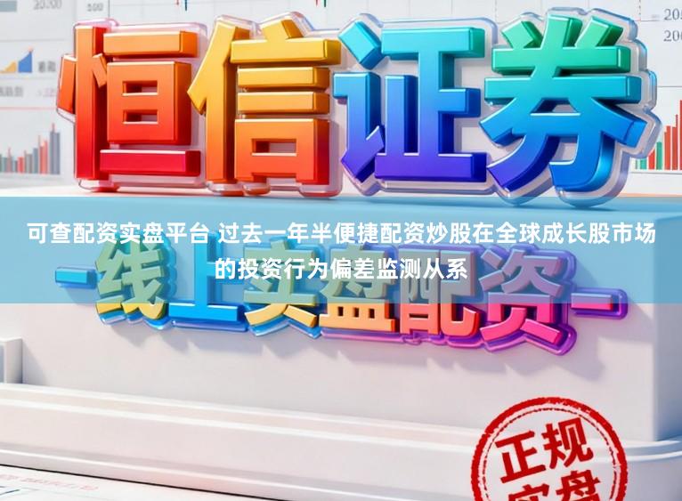 可查配资实盘平台 过去一年半便捷配资炒股在全球成长股市场的投资行为偏差监测从系