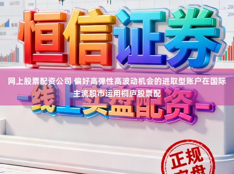 网上股票配资公司 偏好高弹性高波动机会的进取型账户在国际主流股市运用桐庐股票配