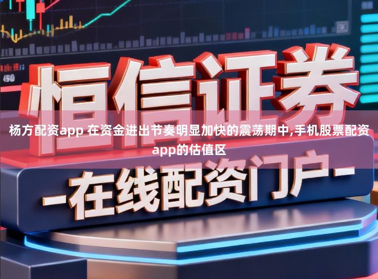 杨方配资app 在资金进出节奏明显加快的震荡期中,手机股票配资app的估值区