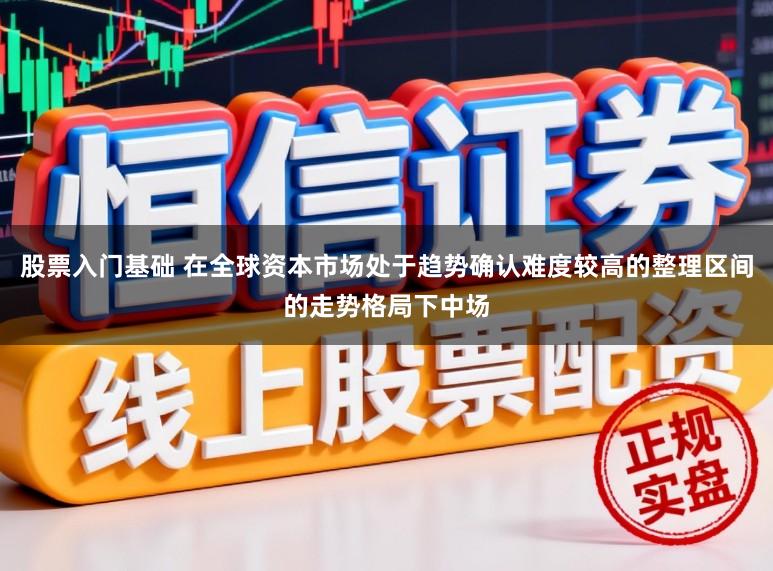 股票入门基础 在全球资本市场处于趋势确认难度较高的整理区间的走势格局下中场