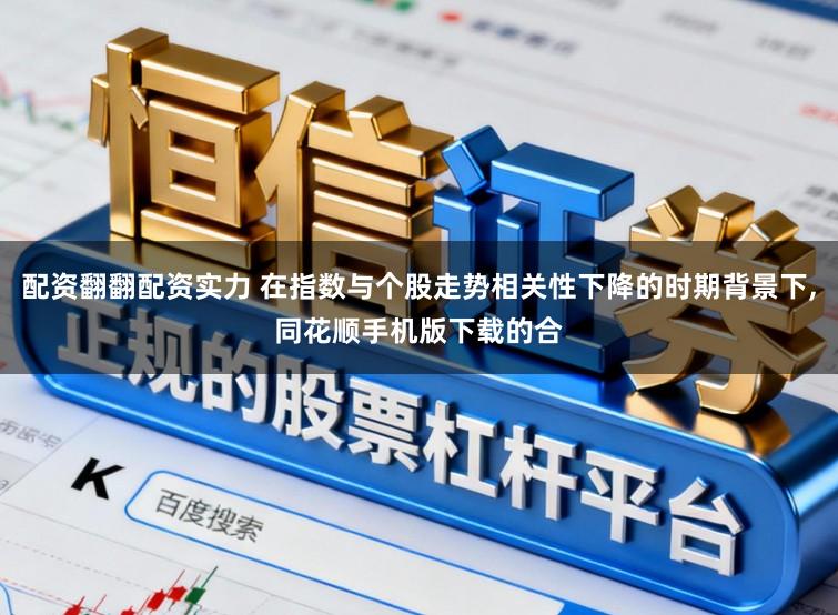 配资翻翻配资实力 在指数与个股走势相关性下降的时期背景下,同花顺手机版下载的合