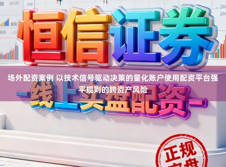 场外配资案例 以技术信号驱动决策的量化账户使用配资平台强平规则的跨资产风险