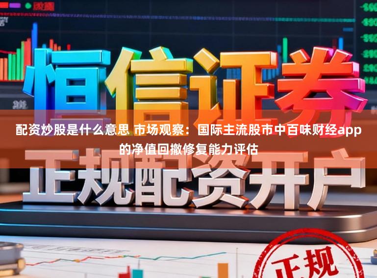配资炒股是什么意思 市场观察：国际主流股市中百味财经app的净值回撤修复能力评估