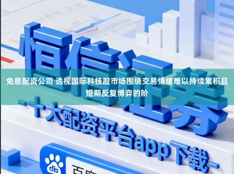 免息配资公司 透视国际科技股市场围绕交易情绪难以持续累积且短期反复博弈的阶