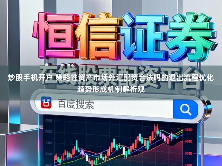 炒股手机开户 策略性资产市场外汇配资合法吗的退出流程优化趋势形成机制解析观