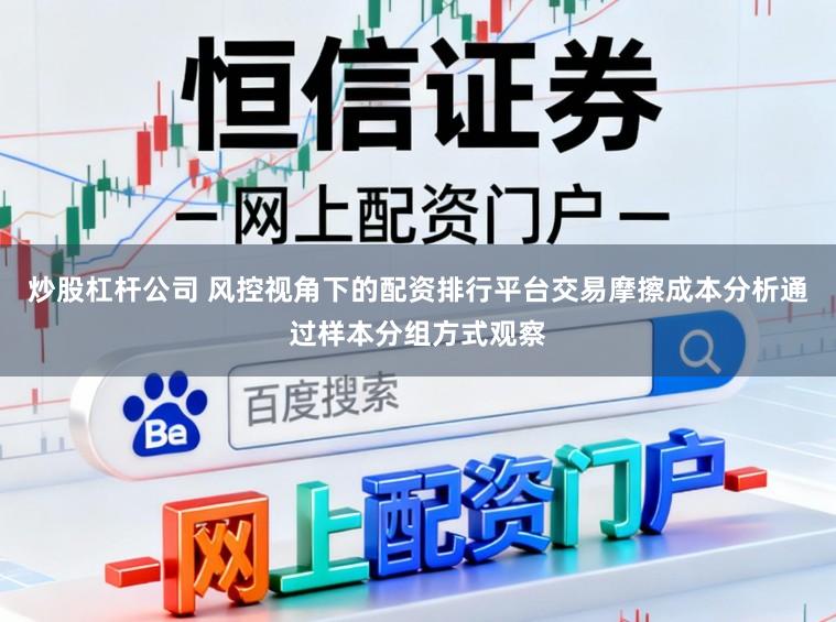 炒股杠杆公司 风控视角下的配资排行平台交易摩擦成本分析通过样本分组方式观察
