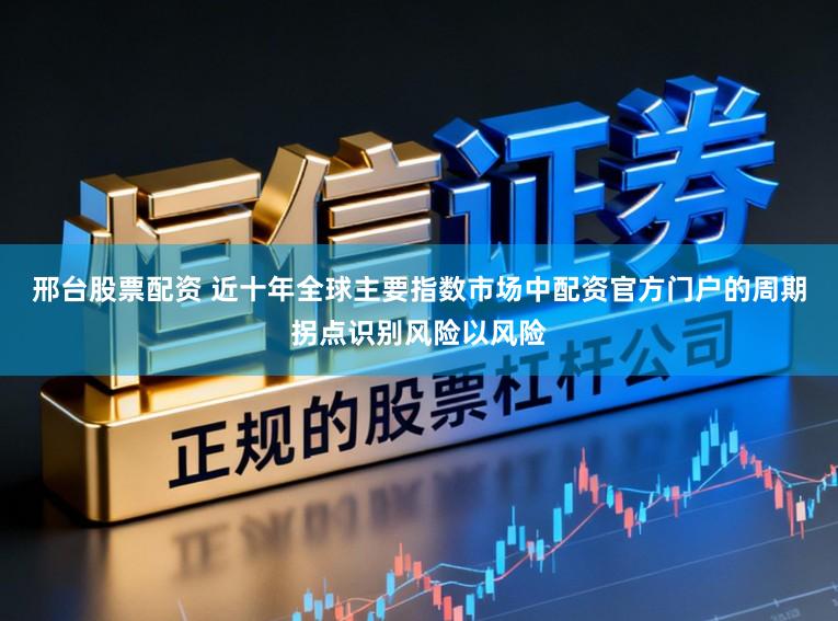邢台股票配资 近十年全球主要指数市场中配资官方门户的周期拐点识别风险以风险
