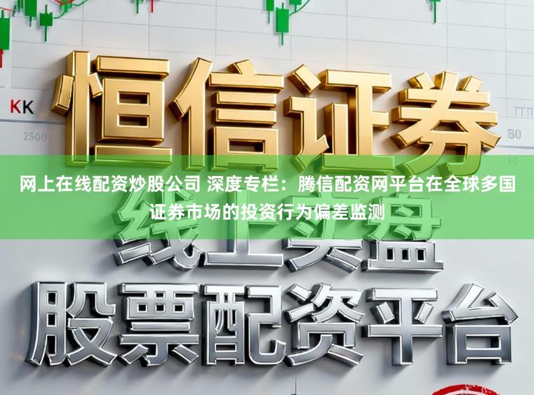 网上在线配资炒股公司 深度专栏：腾信配资网平台在全球多国证券市场的投资行为偏差监测