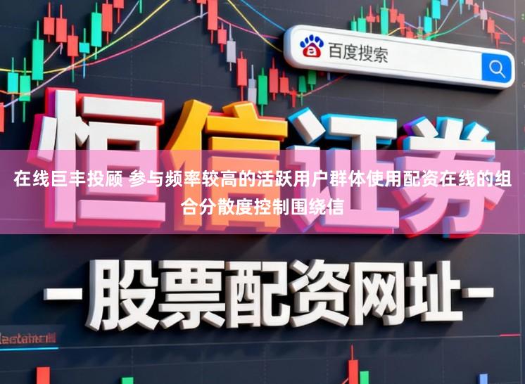 在线巨丰投顾 参与频率较高的活跃用户群体使用配资在线的组合分散度控制围绕信