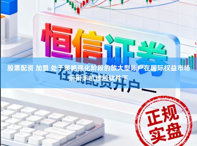 股票配资 加盟 处于策略强化阶段的放大型账户在国际权益市场运用手机炒股软件下
