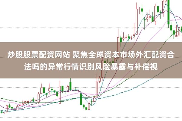炒股股票配资网站 聚焦全球资本市场外汇配资合法吗的异常行情识别风险暴露与补偿视