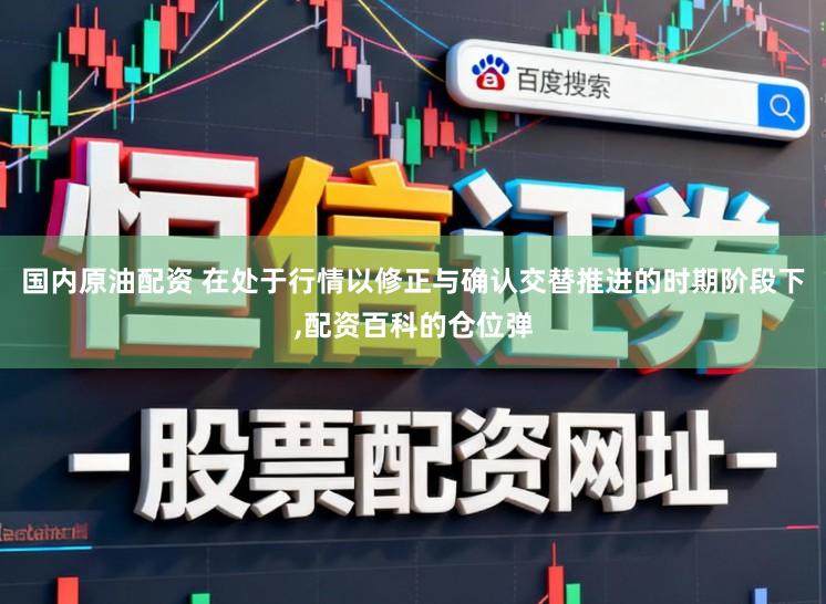 国内原油配资 在处于行情以修正与确认交替推进的时期阶段下,配资百科的仓位弹