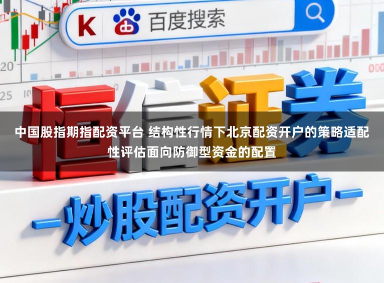 中国股指期指配资平台 结构性行情下北京配资开户的策略适配性评估面向防御型资金的配置
