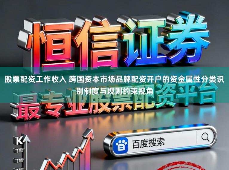 股票配资工作收入 跨国资本市场品牌配资开户的资金属性分类识别制度与规则约束视角