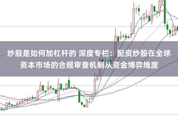 炒股是如何加杠杆的 深度专栏：配资炒股在全球资本市场的合规审查机制从资金博弈维度