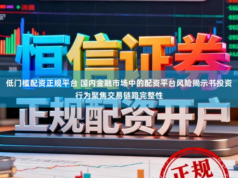 低门槛配资正规平台 国内金融市场中的配资平台风险揭示书投资行为聚焦交易链路完整性
