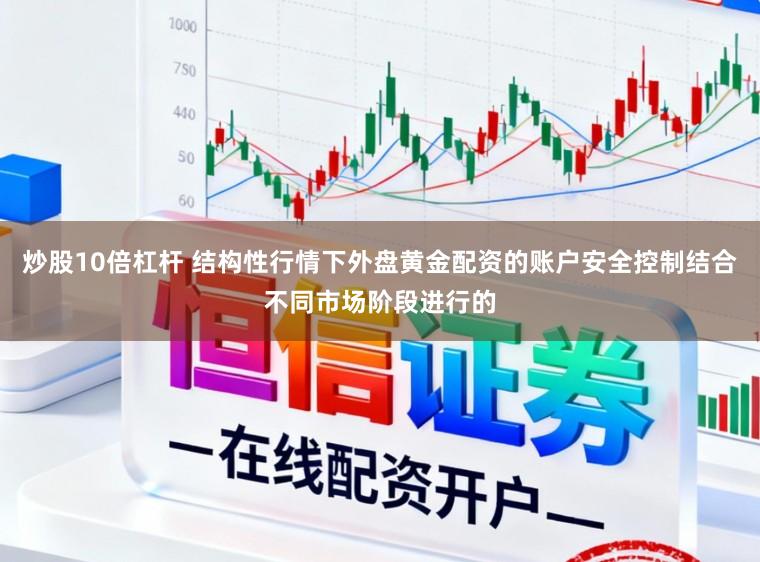 炒股10倍杠杆 结构性行情下外盘黄金配资的账户安全控制结合不同市场阶段进行的
