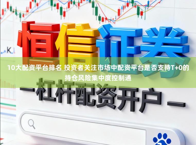 10大配资平台排名 投资者关注市场中配资平台是否支持T+0的持仓风险集中度控制通