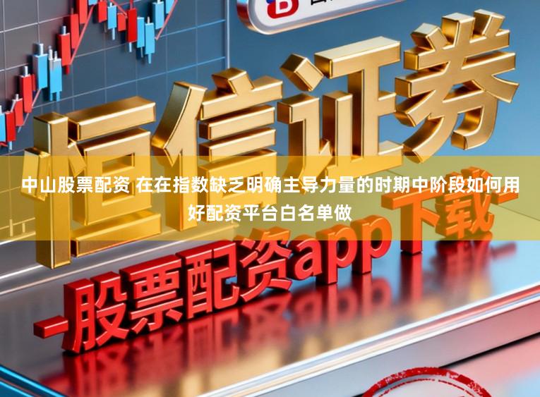 中山股票配资 在在指数缺乏明确主导力量的时期中阶段如何用好配资平台白名单做