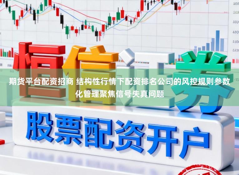 期货平台配资招商 结构性行情下配资排名公司的风控规则参数化管理聚焦信号失真问题