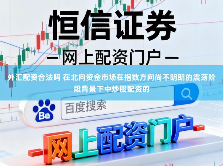 外汇配资合法吗 在北向资金市场在指数方向尚不明朗的震荡阶段背景下中炒股配资的