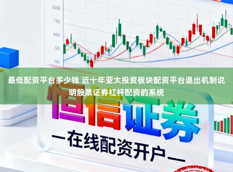 最低配资平台多少钱 近十年亚太投资板块配资平台退出机制说明股票证券杠杆配资的系统
