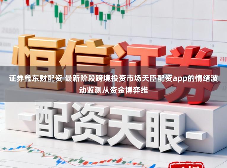 证券鑫东财配资 最新阶段跨境投资市场天臣配资app的情绪波动监测从资金博弈维